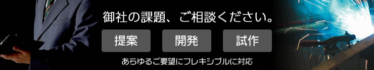 御社の課題、ご相談ください。『提案』『開発』『試作』あらゆるご要望にフレキシブルに対応